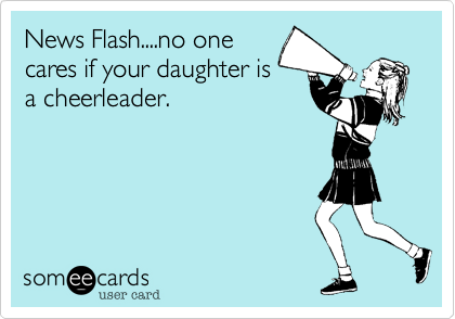 News Flash....no one
cares if your daughter is
a cheerleader.