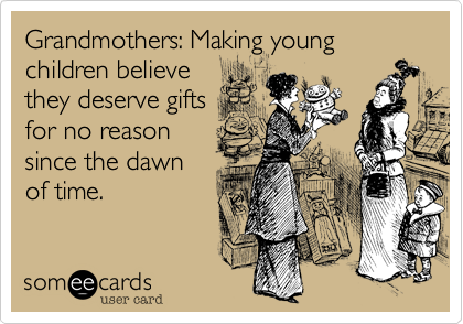 Grandmothers: Making young children believe
they deserve gifts
for no reason
since the dawn
of time. 