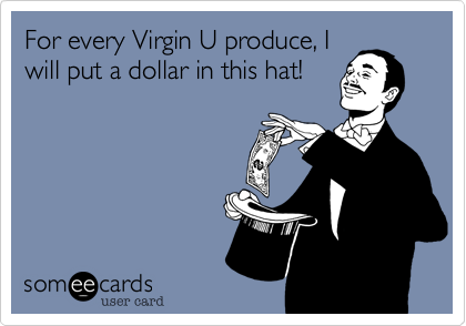 For every Virgin U produce, I
will put a dollar in this hat!