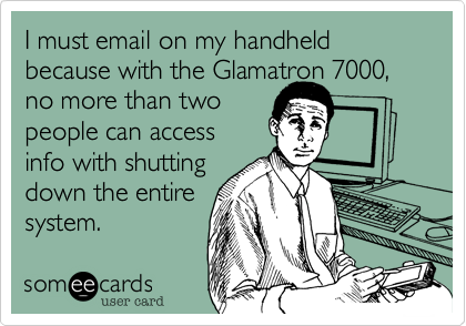 I must email on my handheld because with the Glamatron 7000,
no more than two
people can access
info with shutting 
down the entire
system.