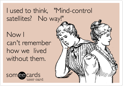 I used to think,   "Mind-control satellites?   No way!"    

Now I
can't remember
how we  lived 
without them. 