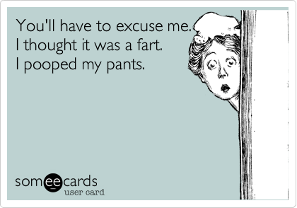 You'll have to excuse me.
I thought it was a fart. 
I pooped my pants.