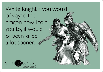 White Knight if you would
of slayed the
dragon how I told
you to, it would
of been killed
a lot sooner.