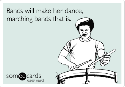 Bands will make her dance, marching bands that is.