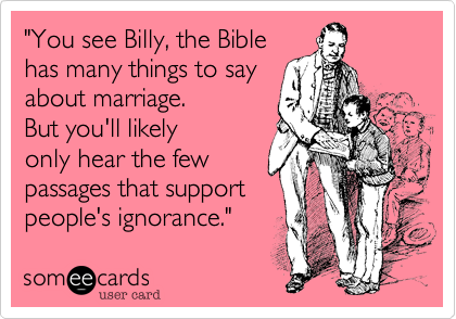 "You see Billy, the Bible
has many things to say
about marriage. 
But you'll likely
only hear the few
passages that support
people's ignorance."