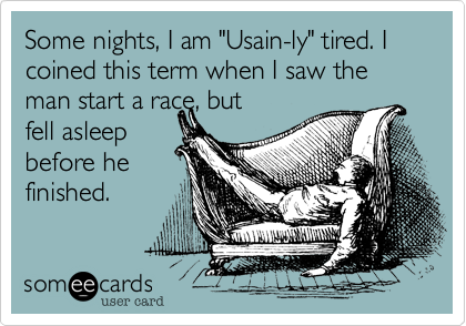 Some nights, I am "Usain-ly" tired. I coined this term when I saw the man start a race, but
fell asleep
before he
finished. 
