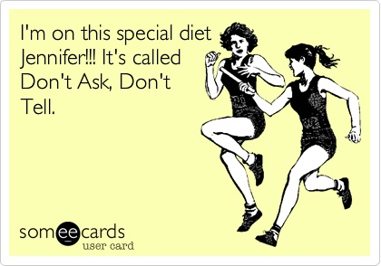 I'm on this special diet
Jennifer!!! It's called
Don't Ask, Don't
Tell.