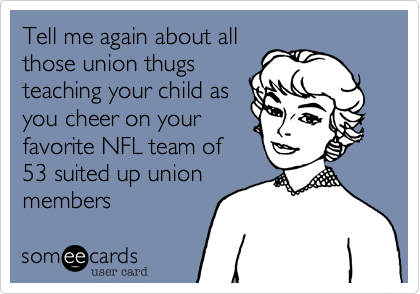 Tell me again about all
those union thugs
teaching your child as
you cheer on your
favorite NFL team of
53 suited up union
members