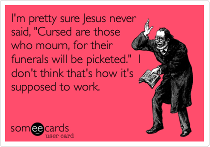 I'm pretty sure Jesus never
said, "Cursed are those
who mourn, for their
funerals will be picketed."  I
don't think that's how it's
supposed to work.