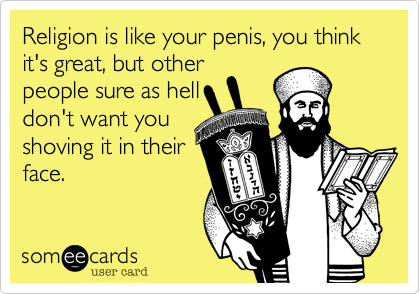 Religion is like your penis, you think it's great, but other
people sure as hell
don't want you
shoving it in their
face.