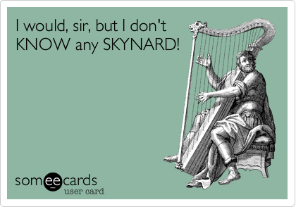 I would, sir, but I don't
KNOW any SKYNARD! 