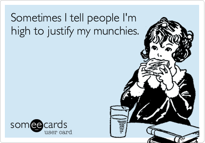 Sometimes I tell people I'm
high to justify my munchies.