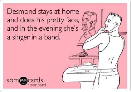 Desmond stays at home
and does his pretty face,
and in the evening she's
a singer in a band.
