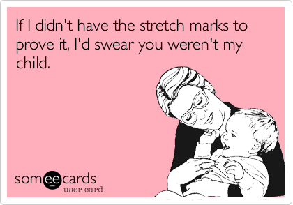 If I didn't have the stretch marks to prove it, I'd swear you weren't my child.