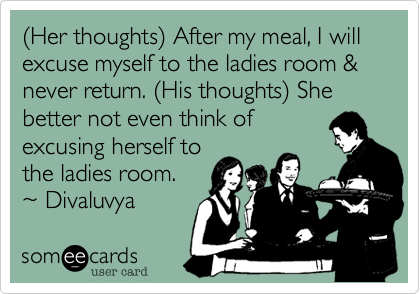 %28Her thoughts%29 After my meal, I will excuse myself to the ladies room & never return. %28His thoughts%29 She better not even think of
excusing herself to
the ladies room.
%7E Divaluvya