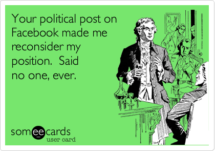 Your political post on
Facebook made me
reconsider my
position.  Said
no one, ever.