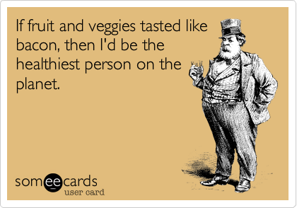 If fruit and veggies tasted like
bacon, then I'd be the
healthiest person on the
planet. 