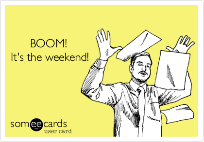 

      BOOM!
It's the weekend!