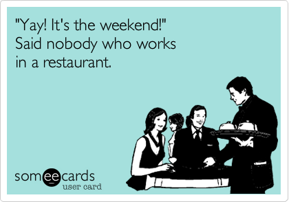 "Yay! It's the weekend!" 
Said nobody who works
in a restaurant.