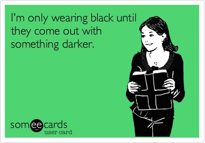 I'm only wearing black until
they come out with
something darker.