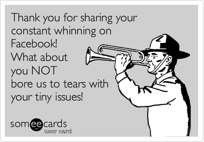 Thank you for sharing your constant whinning on
Facebook! 
What about
you NOT
bore us to tears with
your tiny issues! 