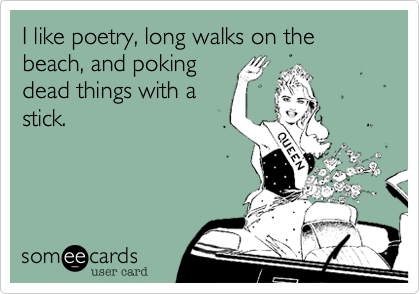 I like poetry, long walks on the beach, and poking
dead things with a
stick.