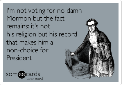 I'm not voting for no damn Mormon but the fact
remains: it's not
his religion but his record
that makes him a
non-choice for
President