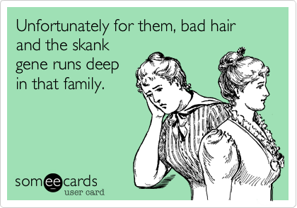 Unfortunately for them, bad hair and the skank
gene runs deep
in that family. 
