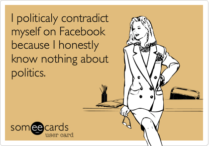 I politicaly contradict
myself on Facebook
because I honestly
know nothing about
politics.