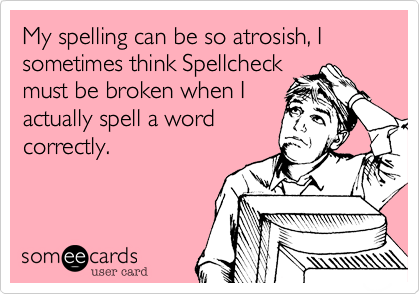 My spelling can be so atrosish, I sometimes think Spellcheck
must be broken when I
actually spell a word
correctly.