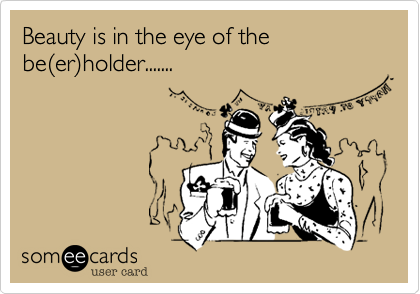 Beauty is in the eye of the
be%28er%29holder.......