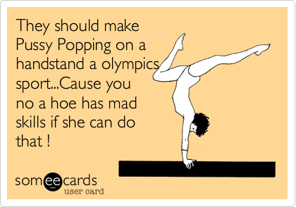 Free and Funny News Ecard: They should make Pussy Popping on a handstand a ...