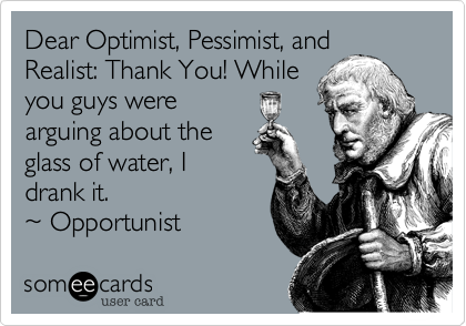 Dear Optimist, Pessimist, and
Realist: Thank You! While
you guys were 
arguing about the
glass of water, I
drank it.
%7E Opportunist