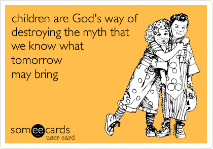 children are God's way of
destroying the myth that
we know what 
tomorrow
may bring