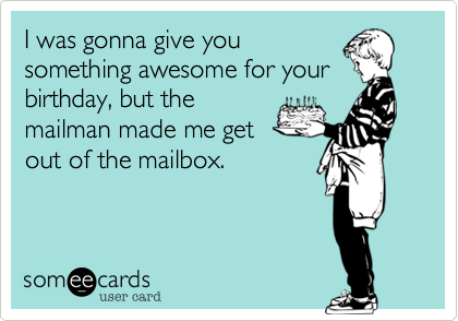 I was gonna give you
something awesome for your
birthday, but the
mailman made me get
out of the mailbox.