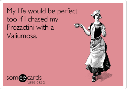 My life would be perfect
too if I chased my
Prozactini with a
Valiumosa.