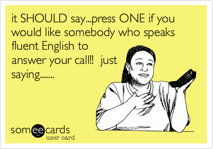 it SHOULD say...press ONE if you would like somebody who speaks fluent English to
answer your call!!  just
saying.......