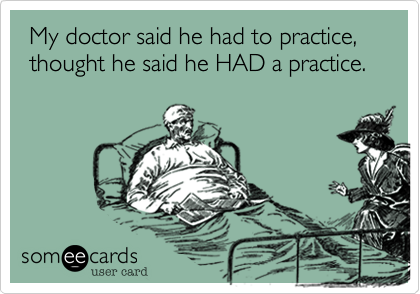  My doctor said he had to practice, 
 thought he said he HAD a practice.