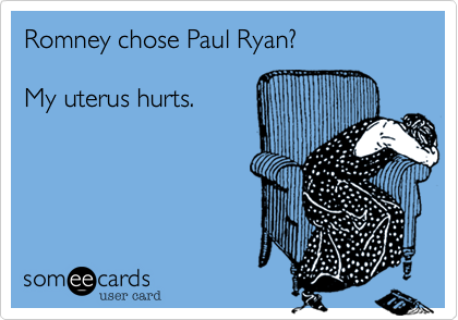 Romney chose Paul Ryan?  

My uterus hurts.