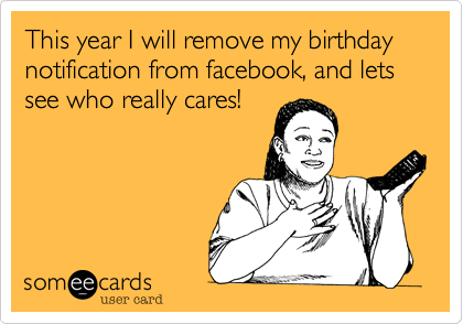 This year I will remove my birthday notification from facebook, and lets see who really cares!