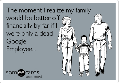 The moment I realize my family
would be better off
financially by far if I
were only a dead
Google
Employee...