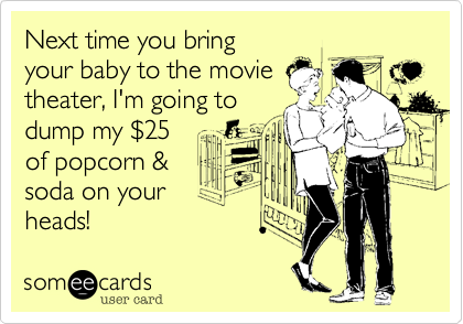 Next time you bring
your baby to the movie
theater, I'm going to 
dump my %2425
of popcorn & 
soda on your
heads!  