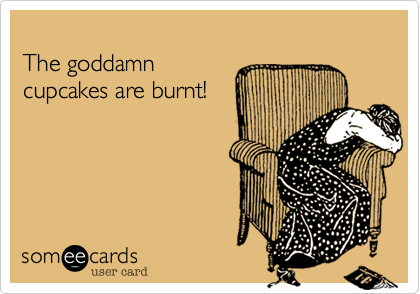 
The goddamn
cupcakes are burnt!