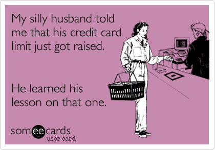My silly husband told
me that his credit card
limit just got raised.


He learned his
lesson on that one.