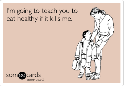 I'm going to teach you to
eat healthy if it kills me.