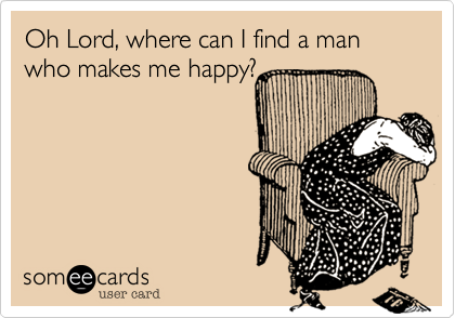Oh Lord, where can I find a man who makes me happy?