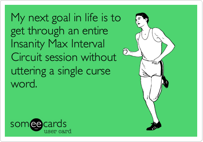 My next goal in life is to
get through an entire 
Insanity Max Interval
Circuit session without
uttering a single curse
word.