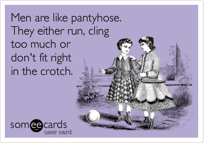 Men are like pantyhose. 
They either run, cling 
too much or
don't fit right 
in the crotch.