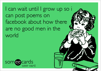 I can wait until I grow up so i
can post poems on
facebook about how there
are no good men in the
world