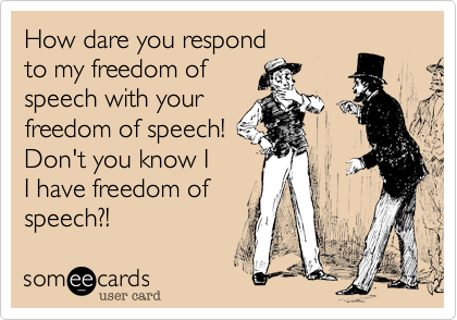 How dare you respond
to my freedom of 
speech with your
freedom of speech!
Don't you know I
I have freedom of 
speech?!